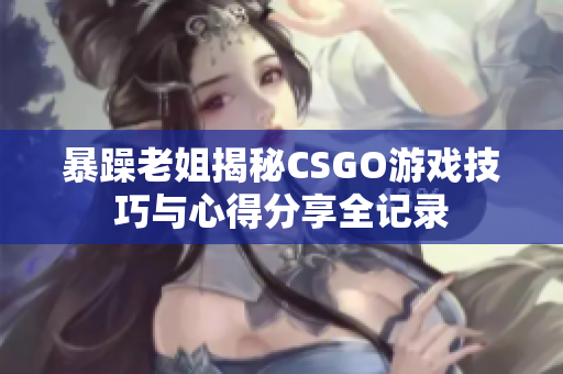 暴躁老姐揭秘CSGO游戏技巧与心得分享全记录