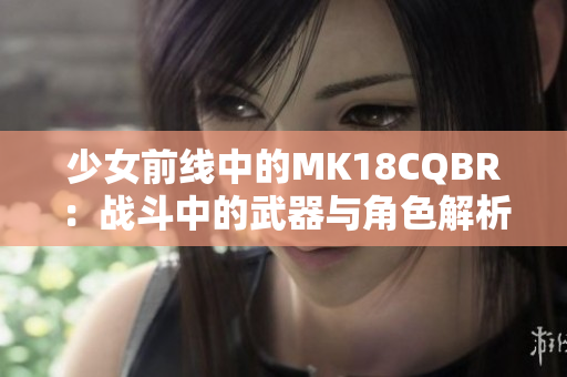 少女前线中的MK18CQBR：战斗中的武器与角色解析