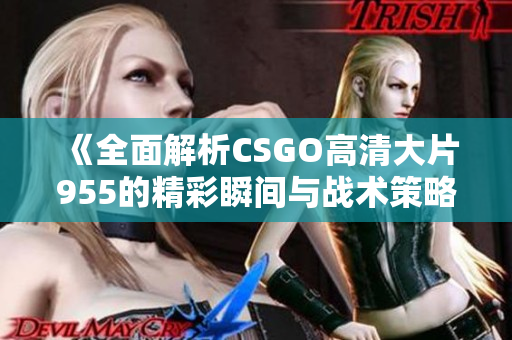 《全面解析CSGO高清大片955的精彩瞬间与战术策略》