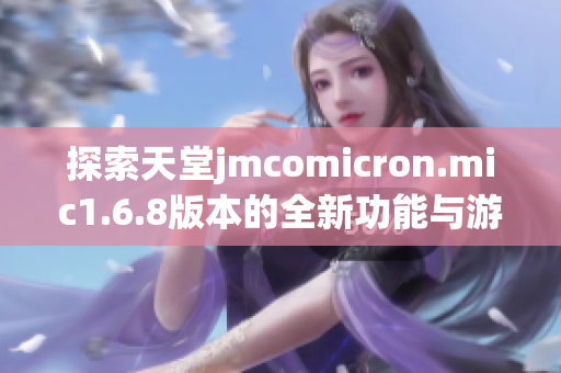 探索天堂jmcomicron.mic1.6.8版本的全新功能与游戏体验