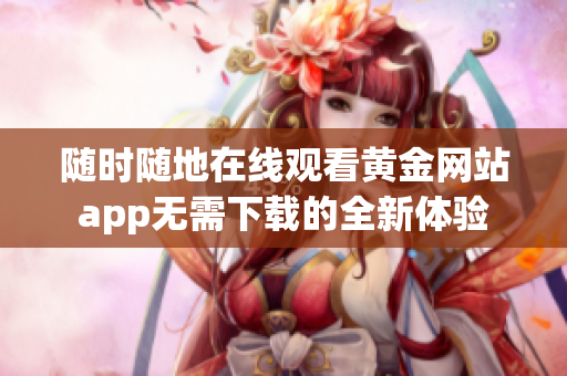 随时随地在线观看黄金网站app无需下载的全新体验