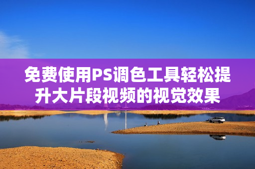 免费使用PS调色工具轻松提升大片段视频的视觉效果