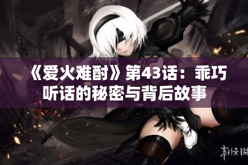 《爱火难酎》第43话：乖巧听话的秘密与背后故事