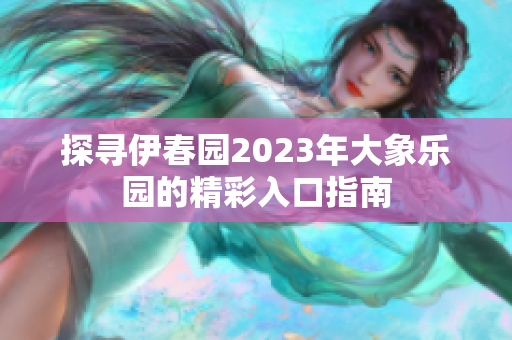 探寻伊春园2023年大象乐园的精彩入口指南