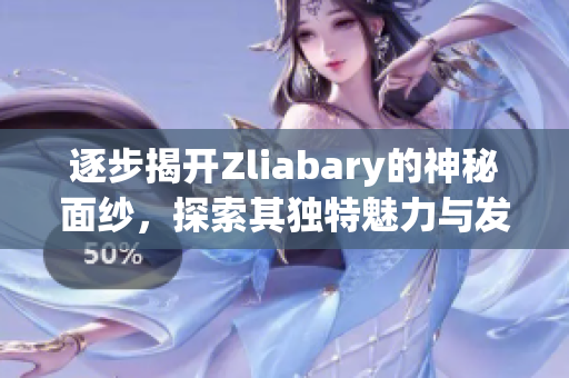 逐步揭开Zliabary的神秘面纱，探索其独特魅力与发展潜力