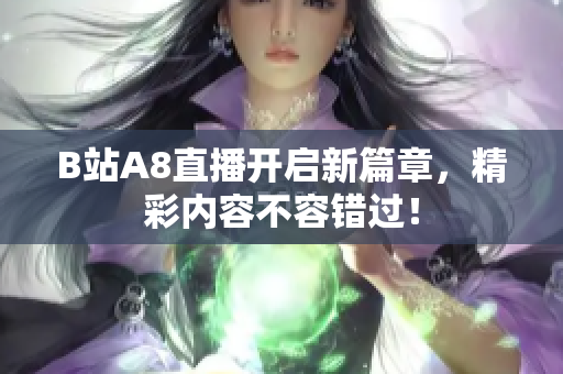 B站A8直播开启新篇章，精彩内容不容错过！