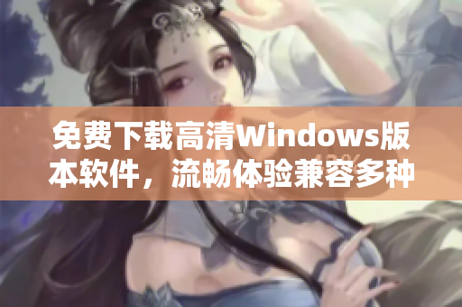 免费下载高清Windows版本软件，流畅体验兼容多种设备