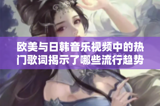 欧美与日韩音乐视频中的热门歌词揭示了哪些流行趋势