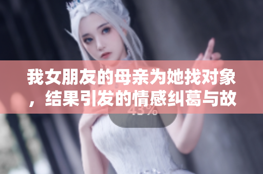 我女朋友的母亲为她找对象，结果引发的情感纠葛与故事