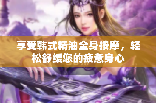 享受韩式精油全身按摩，轻松舒缓您的疲惫身心