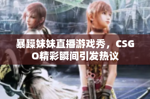 暴躁妹妹直播游戏秀，CSGO精彩瞬间引发热议