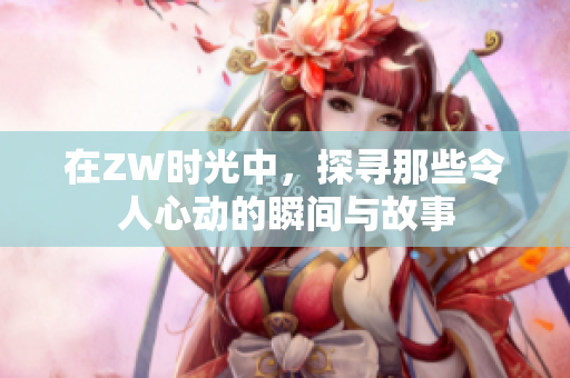 在ZW时光中，探寻那些令人心动的瞬间与故事