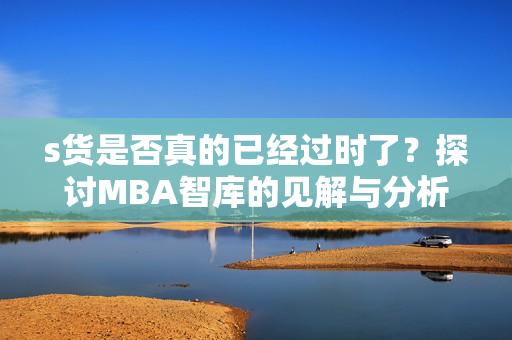 s货是否真的已经过时了？探讨MBA智库的见解与分析