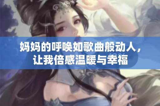 妈妈的呼唤如歌曲般动人，让我倍感温暖与幸福