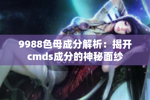 9988色母成分解析：揭开cmds成分的神秘面纱