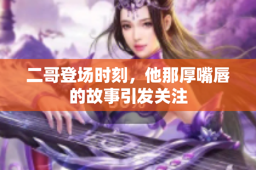 二哥登场时刻，他那厚嘴唇的故事引发关注