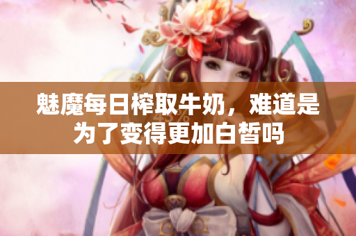 魅魔每日榨取牛奶，难道是为了变得更加白皙吗