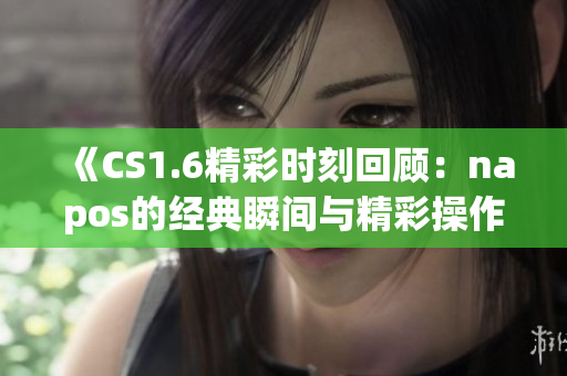 《CS1.6精彩时刻回顾：napos的经典瞬间与精彩操作》