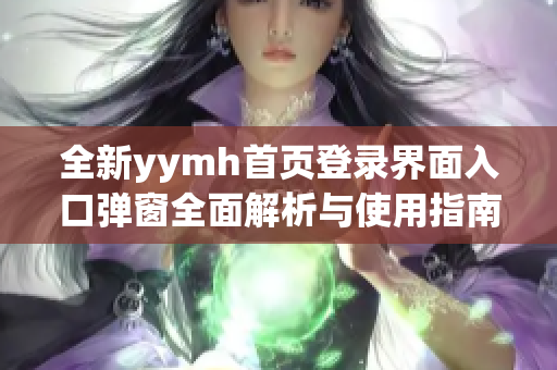 全新yymh首页登录界面入口弹窗全面解析与使用指南