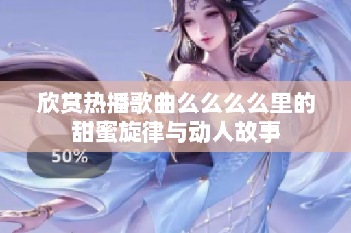 欣赏热播歌曲么么么么里的甜蜜旋律与动人故事