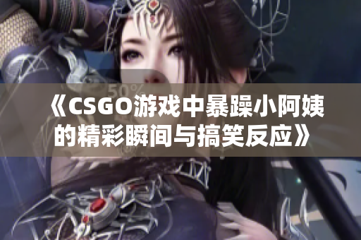 《CSGO游戏中暴躁小阿姨的精彩瞬间与搞笑反应》