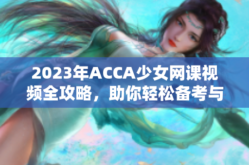 2023年ACCA少女网课视频全攻略，助你轻松备考与进阶