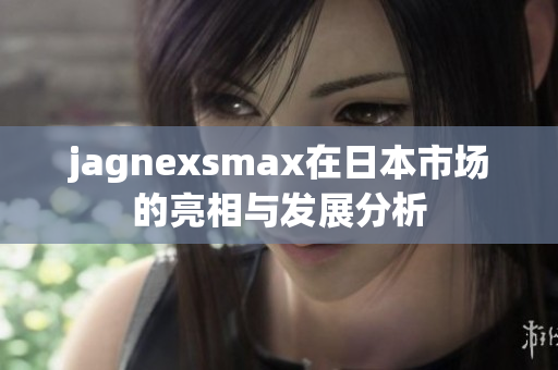 jagnexsmax在日本市场的亮相与发展分析