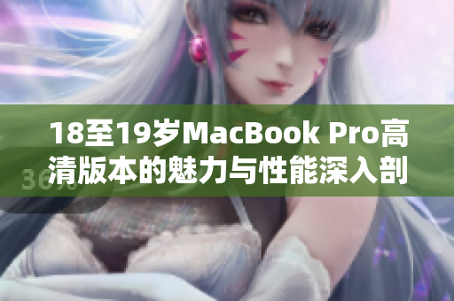 18至19岁MacBook Pro高清版本的魅力与性能深入剖析