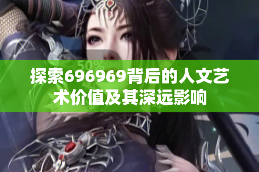 探索696969背后的人文艺术价值及其深远影响