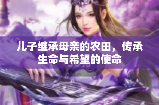 儿子继承母亲的农田，传承生命与希望的使命