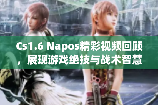 Cs1.6 Napos精彩视频回顾，展现游戏绝技与战术智慧