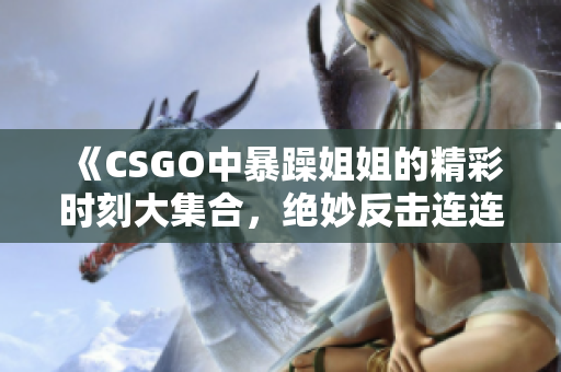 《CSGO中暴躁姐姐的精彩时刻大集合，绝妙反击连连看》