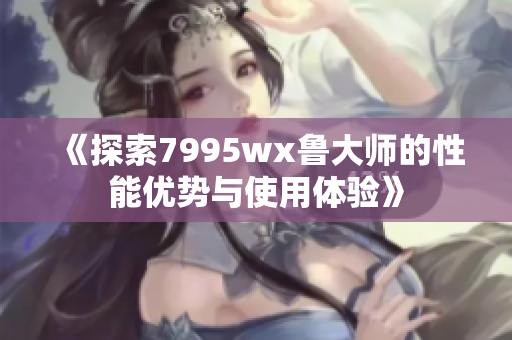 《探索7995wx鲁大师的性能优势与使用体验》