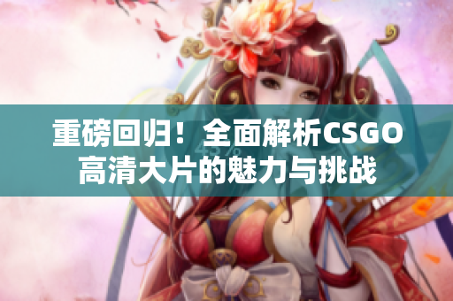 重磅回归！全面解析CSGO高清大片的魅力与挑战