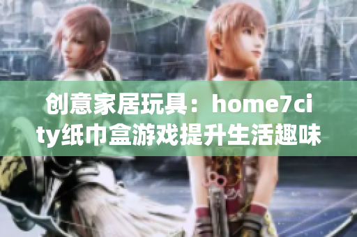 创意家居玩具：home7city纸巾盒游戏提升生活趣味