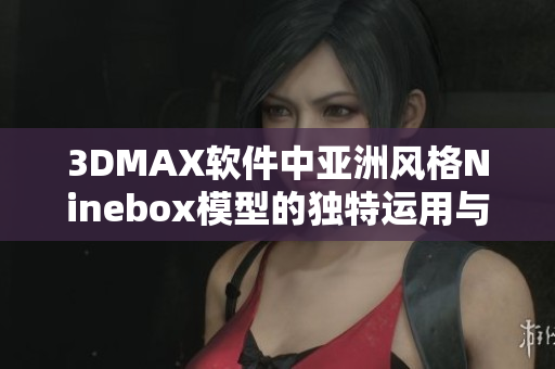 3DMAX软件中亚洲风格Ninebox模型的独特运用与特色探讨