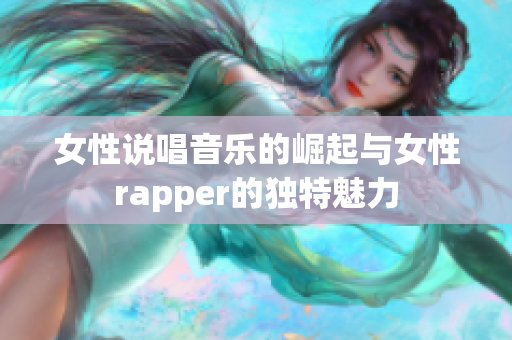 女性说唱音乐的崛起与女性rapper的独特魅力