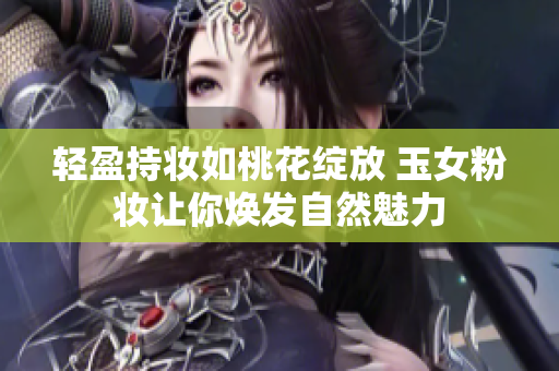 轻盈持妆如桃花绽放 玉女粉妆让你焕发自然魅力