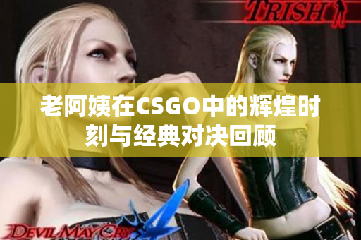 老阿姨在CSGO中的辉煌时刻与经典对决回顾