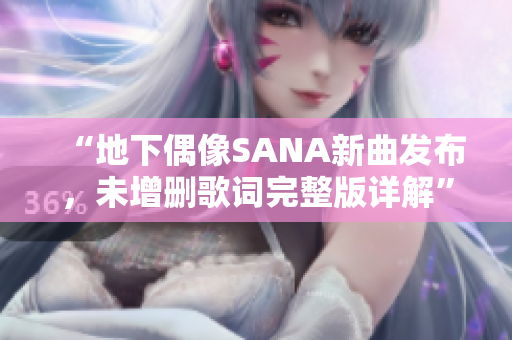 “地下偶像SANA新曲发布，未增删歌词完整版详解”