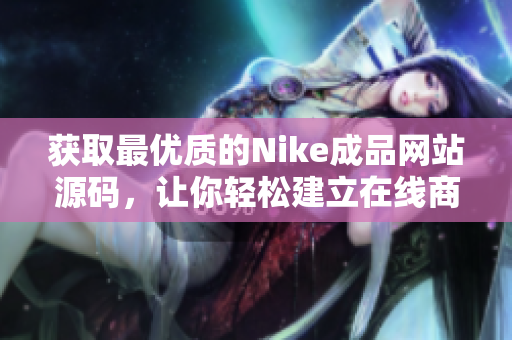 获取最优质的Nike成品网站源码，让你轻松建立在线商店