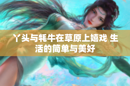 丫头与牦牛在草原上嬉戏 生活的简单与美好