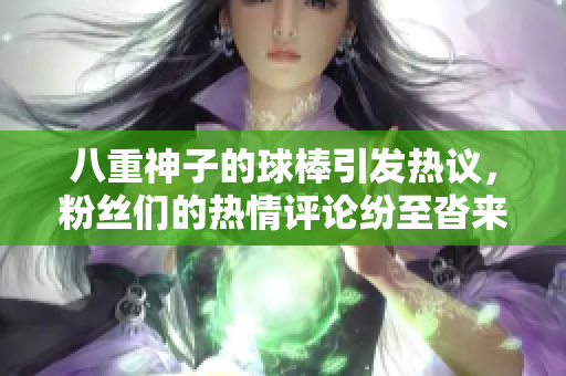 八重神子的球棒引发热议，粉丝们的热情评论纷至沓来