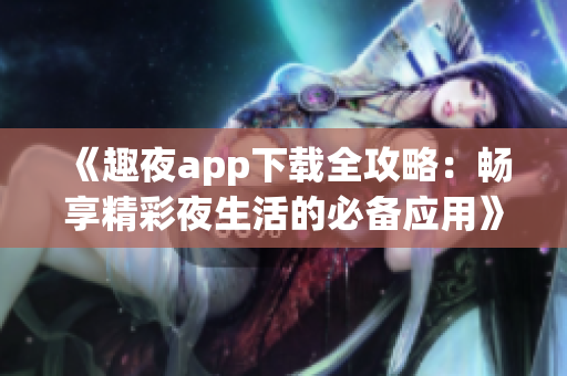 《趣夜app下载全攻略：畅享精彩夜生活的必备应用》