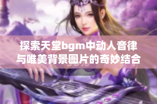 探索天堂bgm中动人音律与唯美背景图片的奇妙结合