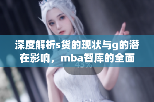 深度解析s货的现状与g的潜在影响，mba智库的全面分析