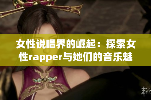 女性说唱界的崛起：探索女性rapper与她们的音乐魅力