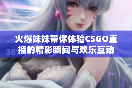 火爆妹妹带你体验CSGO直播的精彩瞬间与欢乐互动