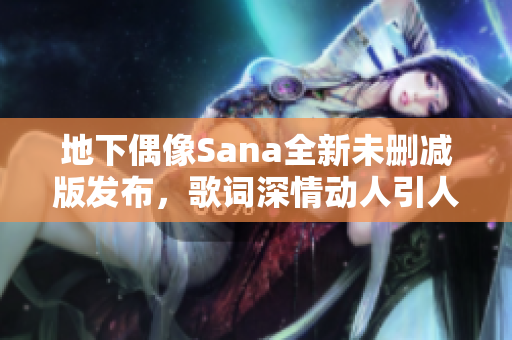 地下偶像Sana全新未删减版发布，歌词深情动人引人共鸣