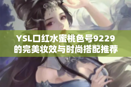 YSL口红水蜜桃色号9229的完美妆效与时尚搭配推荐